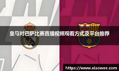 皇马对巴萨比赛直播视频观看方式及平台推荐